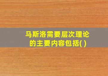 马斯洛需要层次理论的主要内容包括( )